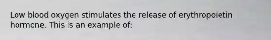 Low blood oxygen stimulates the release of erythropoietin hormone. This is an example of: