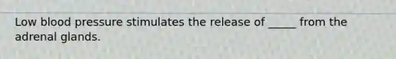 Low blood pressure stimulates the release of _____ from the adrenal glands.