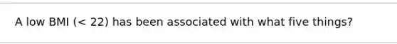 A low BMI (< 22) has been associated with what five things?
