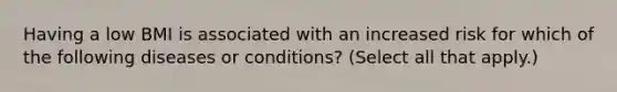 Having a low BMI is associated with an increased risk for which of the following diseases or conditions? (Select all that apply.)