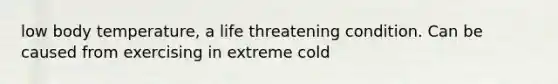 low body temperature, a life threatening condition. Can be caused from exercising in extreme cold