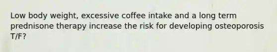 Low body weight, excessive coffee intake and a long term prednisone therapy increase the risk for developing osteoporosis T/F?