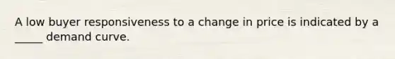 A low buyer responsiveness to a change in price is indicated by a _____ demand curve.