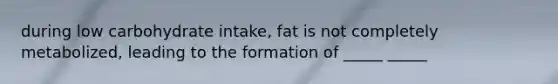 during low carbohydrate intake, fat is not completely metabolized, leading to the formation of _____ _____