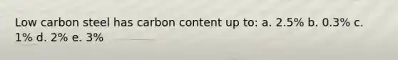 Low carbon steel has carbon content up to: a. 2.5% b. 0.3% c. 1% d. 2% e. 3%