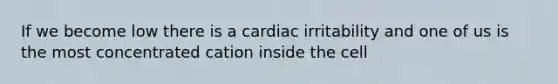 If we become low there is a cardiac irritability and one of us is the most concentrated cation inside the cell