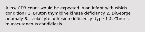 A low CD3 count would be expected in an infant with which condition? 1. Bruton thymidine kinase deficiency 2. DiGeorge anomaly 3. Leukocyte adhesion deficiency, type 1 4. Chronic mucocutaneous candidiasis