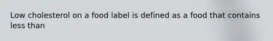 Low cholesterol on a food label is defined as a food that contains less than