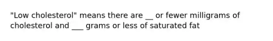 "Low cholesterol" means there are __ or fewer milligrams of cholesterol and ___ grams or less of saturated fat