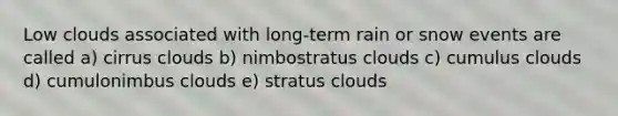 Low clouds associated with long-term rain or snow events are called a) cirrus clouds b) nimbostratus clouds c) cumulus clouds d) cumulonimbus clouds e) stratus clouds