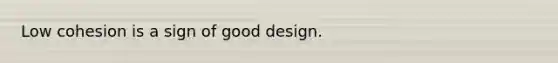 Low cohesion is a sign of good design.