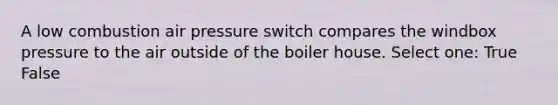 A low combustion air pressure switch compares the windbox pressure to the air outside of the boiler house. Select one: True False