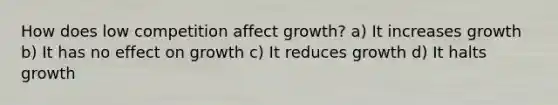 How does low competition affect growth? a) It increases growth b) It has no effect on growth c) It reduces growth d) It halts growth