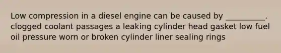 Low compression in a diesel engine can be caused by __________. clogged coolant passages a leaking cylinder head gasket low fuel oil pressure worn or broken cylinder liner sealing rings