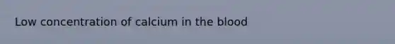 Low concentration of calcium in the blood