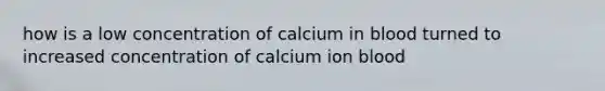 how is a low concentration of calcium in blood turned to increased concentration of calcium ion blood