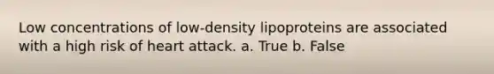 Low concentrations of low-density lipoproteins are associated with a high risk of heart attack. a. True b. False