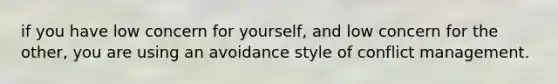 if you have low concern for yourself, and low concern for the other, you are using an avoidance style of conflict management.