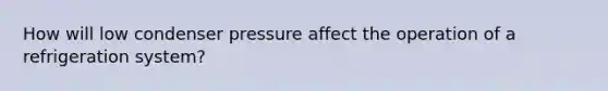 How will low condenser pressure affect the operation of a refrigeration system?