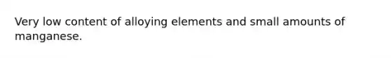 Very low content of alloying elements and small amounts of manganese.