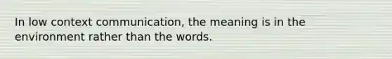 In low context communication, the meaning is in the environment rather than the words.