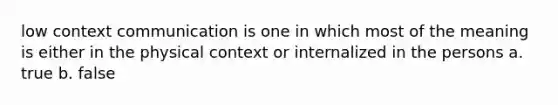 low context communication is one in which most of the meaning is either in the physical context or internalized in the persons a. true b. false