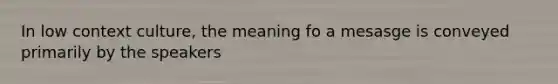 In low context culture, the meaning fo a mesasge is conveyed primarily by the speakers