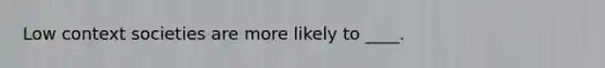 Low context societies are more likely to ____.