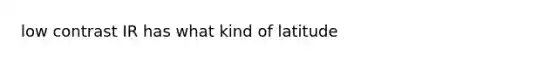 low contrast IR has what kind of latitude