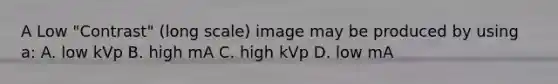 A Low "Contrast" (long scale) image may be produced by using a: A. low kVp B. high mA C. high kVp D. low mA