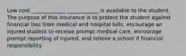 Low cost _____________ ____________ is available to the student. The purpose of this insurance is to protect the student against financial loss from medical and hospital bills, encourage an injured student to receive prompt medical care, encourage prompt reporting of injured, and relieve a school if financial responsibility