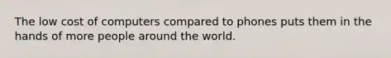 The low cost of computers compared to phones puts them in the hands of more people around the world.