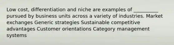 Low cost, differentiation and niche are examples of __________ pursued by business units across a variety of industries. Market exchanges Generic strategies Sustainable competitive advantages Customer orientations Category management systems