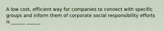 A low cost, efficient way for companies to connect with specific groups and inform them of corporate social responsibility efforts is ______ ______