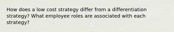 How does a low cost strategy differ from a differentiation strategy? What employee roles are associated with each strategy?