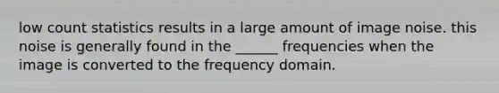 low count statistics results in a large amount of image noise. this noise is generally found in the ______ frequencies when the image is converted to the frequency domain.