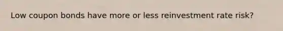 Low coupon bonds have more or less reinvestment rate risk?