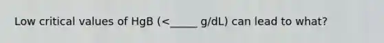 Low critical values of HgB (<_____ g/dL) can lead to what?