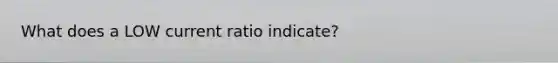 What does a LOW current ratio indicate?