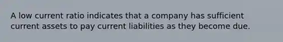 A low current ratio indicates that a company has sufficient current assets to pay current liabilities as they become due.