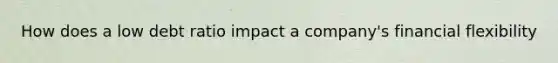 How does a low debt ratio impact a company's financial flexibility