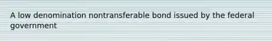 A low denomination nontransferable bond issued by the federal government