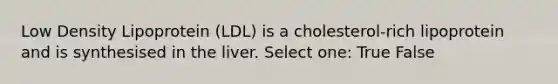 Low Density Lipoprotein (LDL) is a cholesterol-rich lipoprotein and is synthesised in the liver. Select one: True False