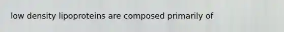 low density lipoproteins are composed primarily of