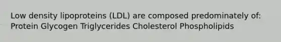 Low density lipoproteins (LDL) are composed predominately of: Protein Glycogen Triglycerides Cholesterol Phospholipids