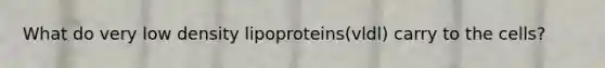 What do very low density lipoproteins(vldl) carry to the cells?