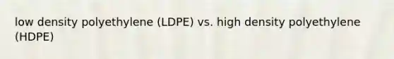 low density polyethylene (LDPE) vs. high density polyethylene (HDPE)