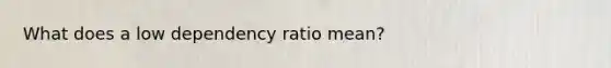 What does a low dependency ratio mean?