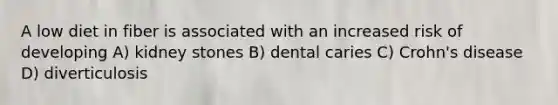 A low diet in fiber is associated with an increased risk of developing A) kidney stones B) dental caries C) Crohn's disease D) diverticulosis