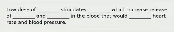 Low dose of _________ stimulates _________ which increase release of _________ and _________ in the blood that would _________ heart rate and blood pressure.